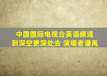 中国国际电视台英语频道 到深空更深处去 演唱者潘禹